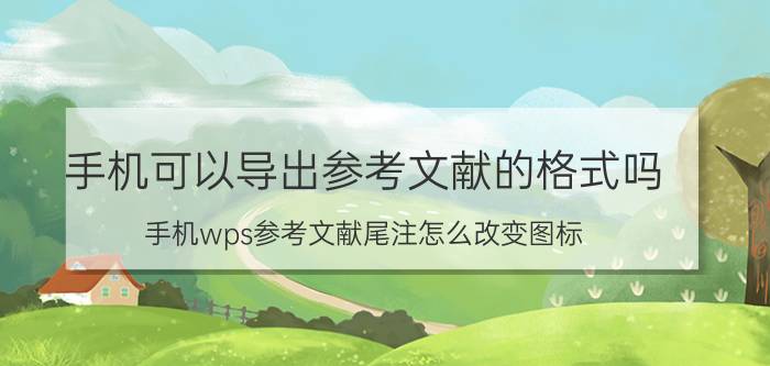 手机可以导出参考文献的格式吗 手机wps参考文献尾注怎么改变图标？